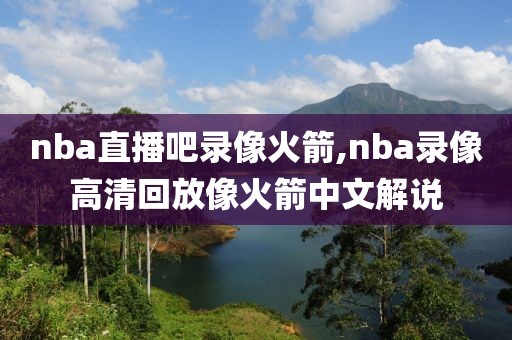 nba直播吧录像火箭,nba录像高清回放像火箭中文解说