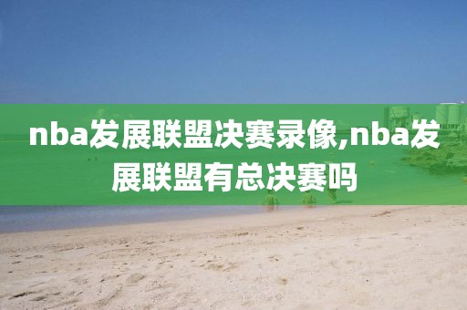 nba发展联盟决赛录像,nba发展联盟有总决赛吗