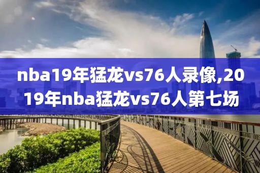 nba19年猛龙vs76人录像,2019年nba猛龙vs76人第七场