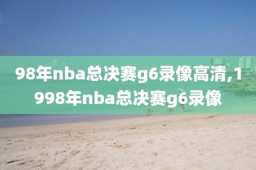 98年nba总决赛g6录像高清,1998年nba总决赛g6录像