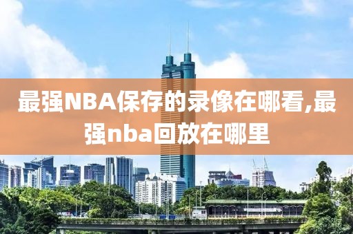 最强NBA保存的录像在哪看,最强nba回放在哪里