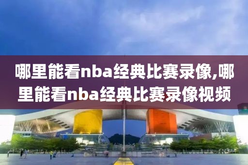 哪里能看nba经典比赛录像,哪里能看nba经典比赛录像视频