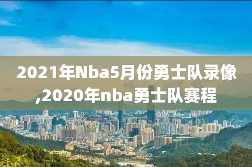 2021年Nba5月份勇士队录像,2020年nba勇士队赛程