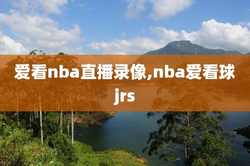 爱看nba直播录像,nba爱看球jrs