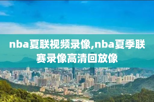 nba夏联视频录像,nba夏季联赛录像高清回放像