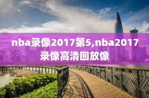 nba录像2017第5,nba2017录像高清回放像