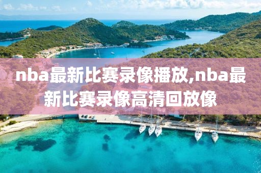 nba最新比赛录像播放,nba最新比赛录像高清回放像