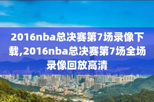 2016nba总决赛第7场录像下载,2016nba总决赛第7场全场录像回放高清