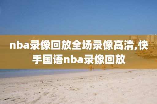 nba录像回放全场录像高清,快手国语nba录像回放