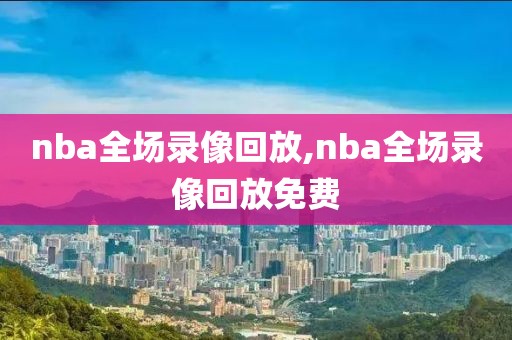 nba全场录像回放,nba全场录像回放免费