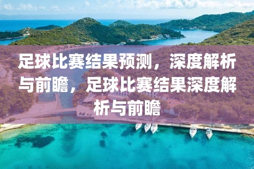 足球比赛结果预测，深度解析与前瞻，足球比赛结果深度解析与前瞻