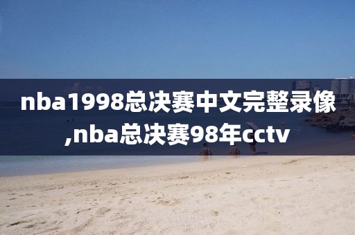 nba1998总决赛中文完整录像,nba总决赛98年cctv