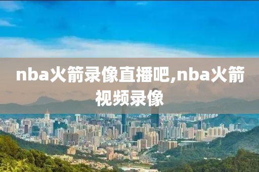 nba火箭录像直播吧,nba火箭视频录像