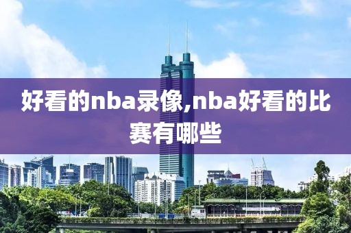 好看的nba录像,nba好看的比赛有哪些