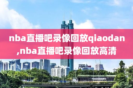 nba直播吧录像回放qiaodan,nba直播吧录像回放高清