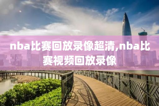 nba比赛回放录像超清,nba比赛视频回放录像