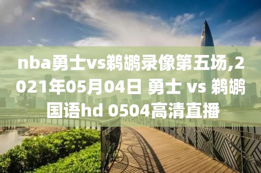 nba勇士vs鹈鹕录像第五场,2021年05月04日 勇士 vs 鹈鹕 国语hd 0504高清直播