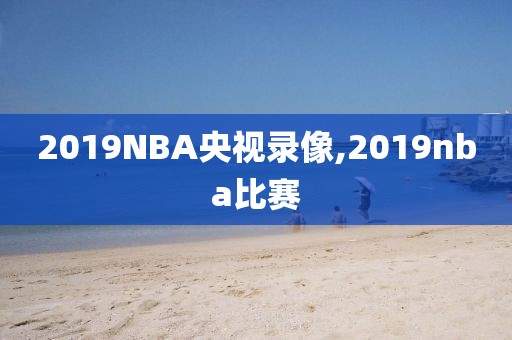 2019NBA央视录像,2019nba比赛