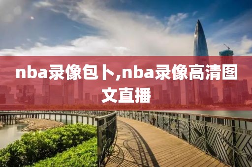 nba录像包卜,nba录像高清图文直播