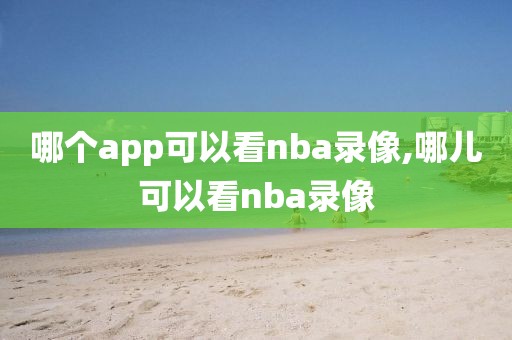 哪个app可以看nba录像,哪儿可以看nba录像