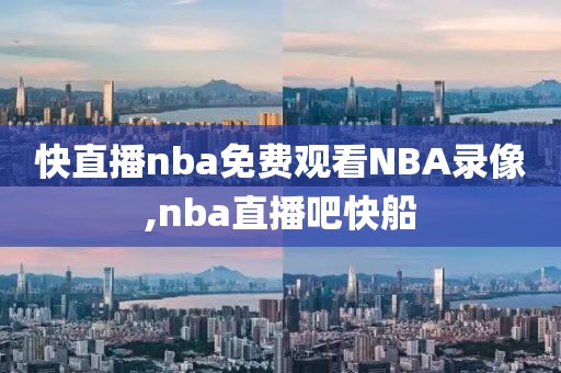 快直播nba免费观看NBA录像,nba直播吧快船