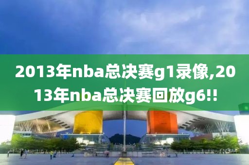 2013年nba总决赛g1录像,2013年nba总决赛回放g6!!