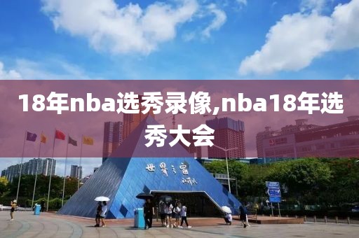 18年nba选秀录像,nba18年选秀大会