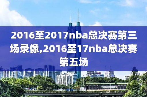 2016至2017nba总决赛第三场录像,2016至17nba总决赛第五场