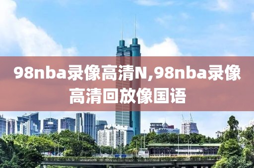 98nba录像高清N,98nba录像高清回放像国语