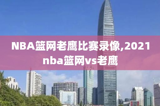 NBA篮网老鹰比赛录像,2021nba篮网vs老鹰