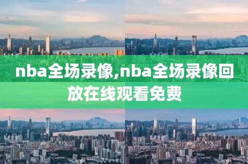 nba全场录像,nba全场录像回放在线观看免费