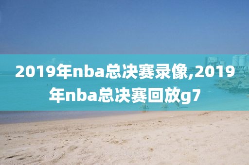 2019年nba总决赛录像,2019年nba总决赛回放g7