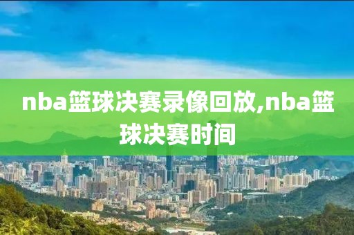 nba篮球决赛录像回放,nba篮球决赛时间