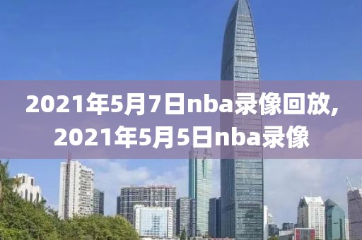 2021年5月7日nba录像回放,2021年5月5日nba录像