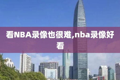 看NBA录像也很难,nba录像好看