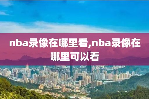 nba录像在哪里看,nba录像在哪里可以看