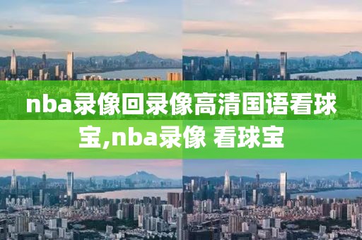 nba录像回录像高清国语看球宝,nba录像 看球宝