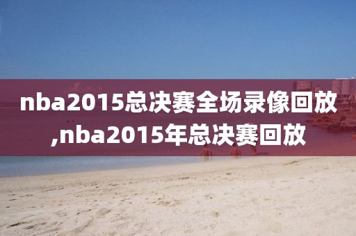 nba2015总决赛全场录像回放,nba2015年总决赛回放