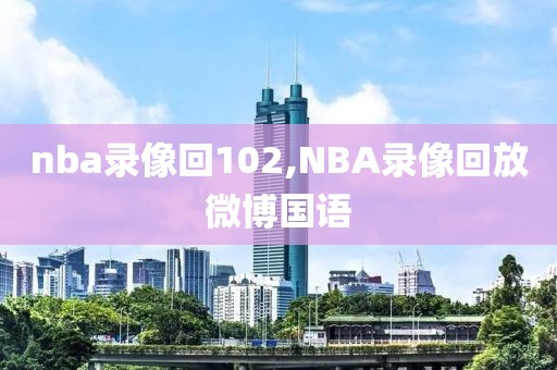 nba录像回102,NBA录像回放微博国语