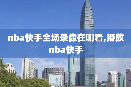 nba快手全场录像在哪看,播放nba快手