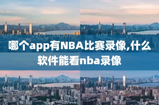 哪个app有NBA比赛录像,什么软件能看nba录像