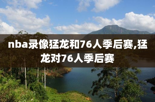 nba录像猛龙和76人季后赛,猛龙对76人季后赛