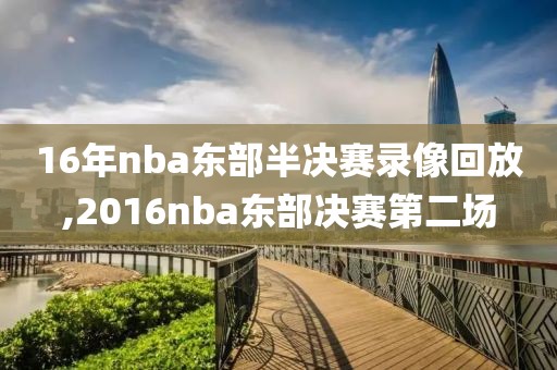 16年nba东部半决赛录像回放,2016nba东部决赛第二场