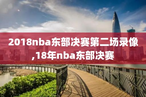 2018nba东部决赛第二场录像,18年nba东部决赛