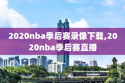 2020nba季后赛录像下载,2020nba季后赛直播