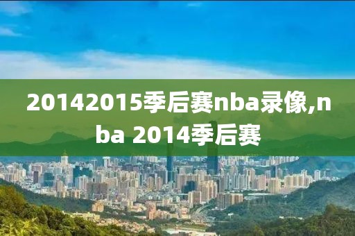 20142015季后赛nba录像,nba 2014季后赛