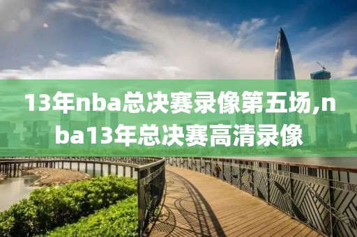 13年nba总决赛录像第五场,nba13年总决赛高清录像