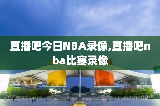 直播吧今日NBA录像,直播吧nba比赛录像