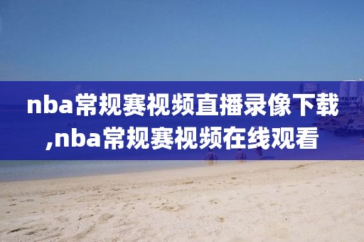 nba常规赛视频直播录像下载,nba常规赛视频在线观看