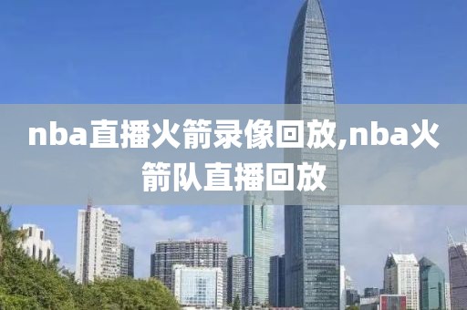 nba直播火箭录像回放,nba火箭队直播回放